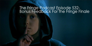 The Fringe Podcast Episode 532-Bonus Feedback For the Fringe Finale