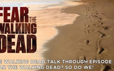TWDTT 022 – Fear the Walking Dead? So do we!