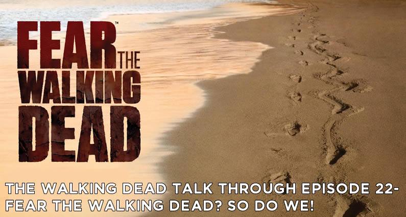 TWDTT 022 – Fear the Walking Dead? So do we!